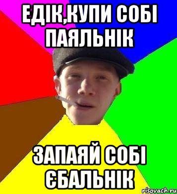 едік,купи собі паяльнік запаяй собі єбальнік