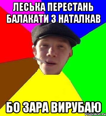 леська перестань балакати з наталкав бо зара вирубаю