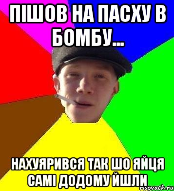 Пішов на Пасху в Бомбу... Нахуярився так шо яйця самі додому йшли