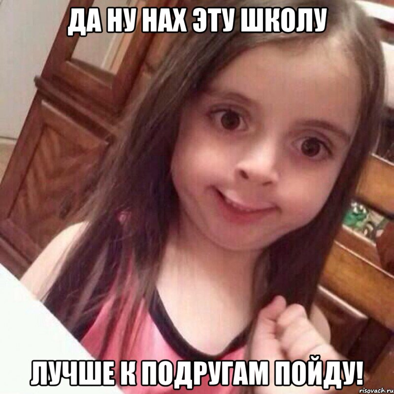 Да ну нах эту школу Лучше к подругам пойду!