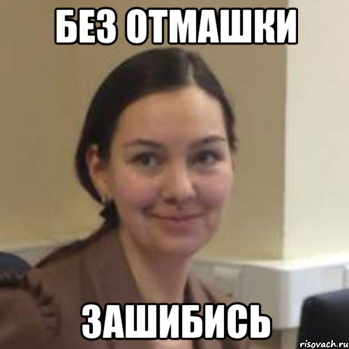 БЕЗ ОТМАШКИ ЗАШИБИСЬ