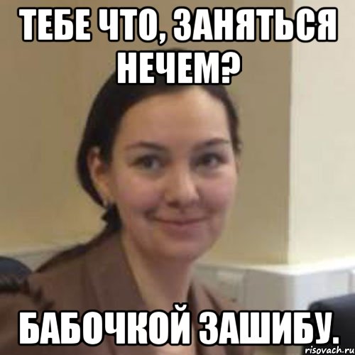 Тебе что, заняться нечем? Бабочкой зашибу.