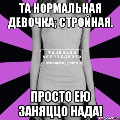 та нормальная девочка; стройная. Просто ею заняццо нада!, Мем Типичная анорексичка