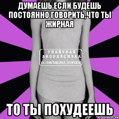 Думаешь если будешь постоянно говорить,что ты жирная то ты похудеешь, Мем Типичная анорексичка