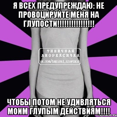 Я всех предупреждаю: НЕ ПРОВОЦИРУЙТЕ МЕНЯ НА ГЛУПОСТИ!!!!!!!!!!!!!!!! ЧТОБЫ ПОТОМ НЕ УДИВЛЯТЬСЯ МОИМ ГЛУПЫМ ДЕЙСТВИЯМ!!!!, Мем Типичная анорексичка