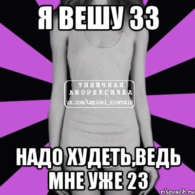 Я ВЕШУ 33 НАДО ХУДЕТЬ,ВЕДЬ МНЕ УЖЕ 23, Мем Типичная анорексичка