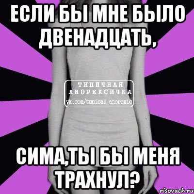 если бы мне было двенадцать, сима,ты бы меня трахнул?, Мем Типичная анорексичка