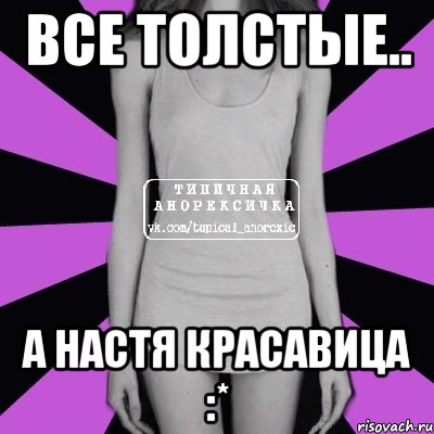 Все толстые.. А НАСТЯ КРАСАВИЦА :*, Мем Типичная анорексичка