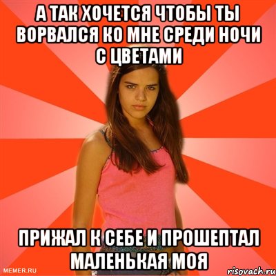 А ТАК ХОЧЕТСЯ ЧТОБЫ ТЫ ворвался КО МНЕ среди ночи с цветами прижал к себе и прошептал маленькая моя