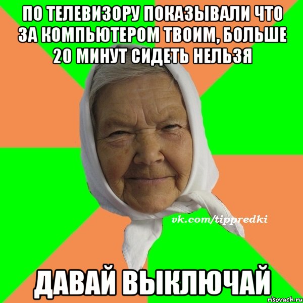 по телевизору показывали что за компьютером твоим, больше 20 минут сидеть нельзя давай выключай, Мем   типичная бабушка