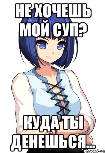 Не хочешь мой суп? Куда ты денешься...