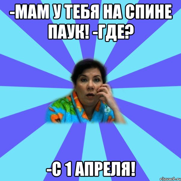 -мам у тебя на спине паук! -где? -с 1 апреля!, Мем типичная мама