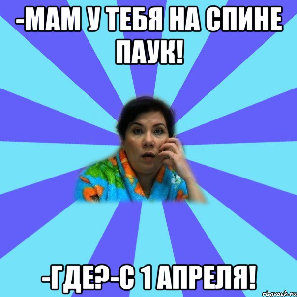 -мам у тебя на спине паук! -где?-с 1 апреля!, Мем типичная мама