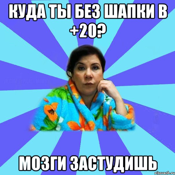 Куда ты без шапки в +20? Мозги застудишь, Мем типичная мама