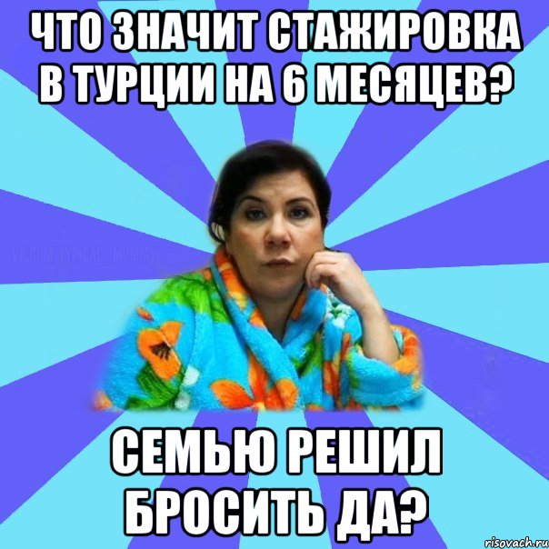 Что значит стажировка в Турции на 6 месяцев? семью решил бросить да?, Мем типичная мама