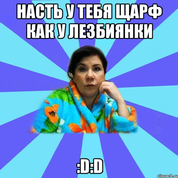 насть у тебя щарф как у лезбиянки :D:D, Мем типичная мама