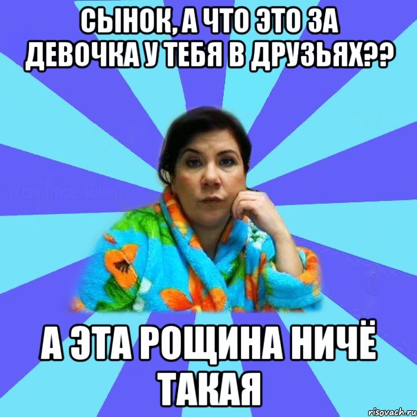 сынок, а что это за девочка у тебя в друзьях?? а эта Рощина ничё такая, Мем типичная мама