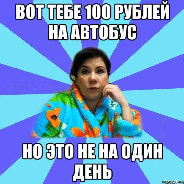 Вот тебе 100 рублей на автобус Но это не на один день, Мем типичная мама