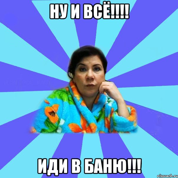 НУ И ВСЁ!!!! ИДИ В БАНЮ!!!, Мем типичная мама