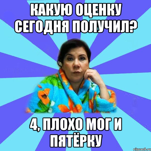 Какую оценку сегодня получил? 4, плохо мог и пятёрку, Мем типичная мама