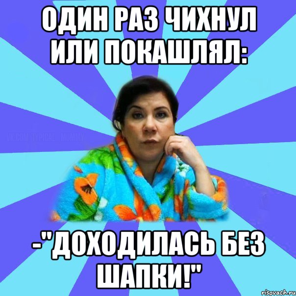 Один раз чихнул или покашлял: -"Доходилась без шапки!"