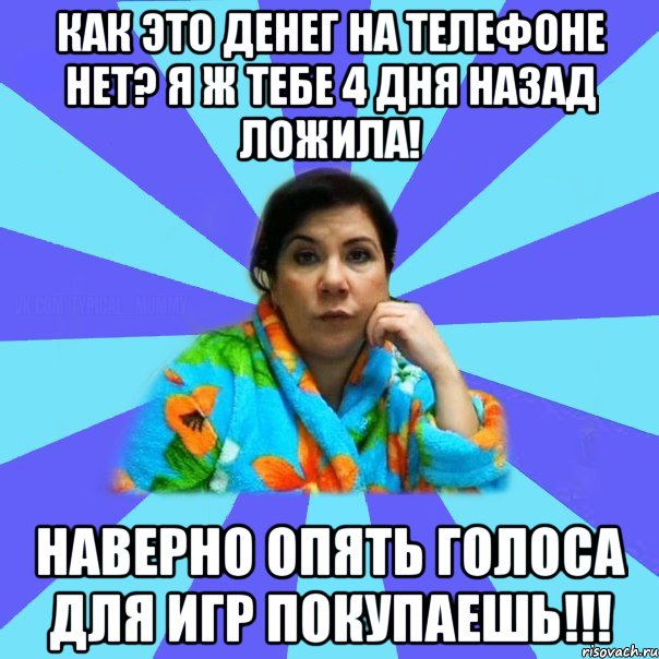 Как это денег на телефоне нет? Я ж тебе 4 дня назад ложила! Наверно опять голоса для игр покупаешь!!!, Мем типичная мама