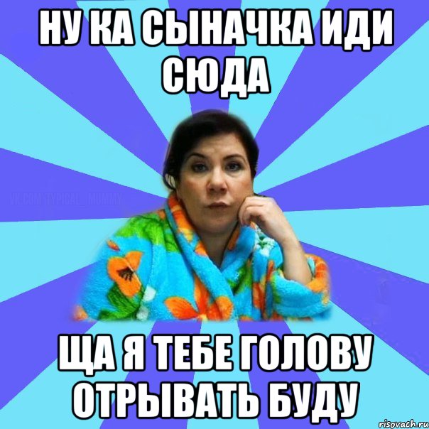 ну ка сыначка иди сюда ща я тебе голову отрывать буду, Мем типичная мама