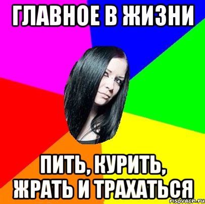 Главное в жизни Пить, курить, жрать и трахаться