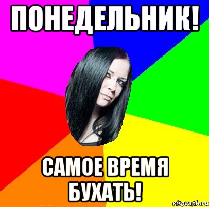 Понедельник! самое время бухать!