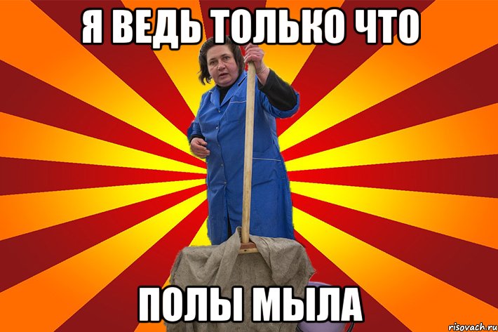 Я ведь только что полы мыла