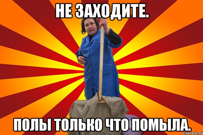 Не заходите. Полы только что помыла.