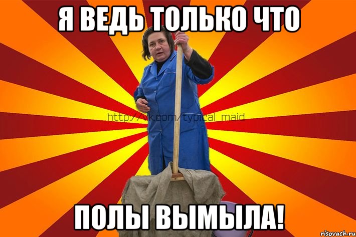 Я ведь только что полы вымыла!