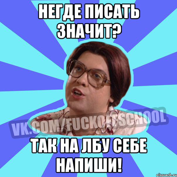 Негде писать значит? Так на лбу себе напиши!