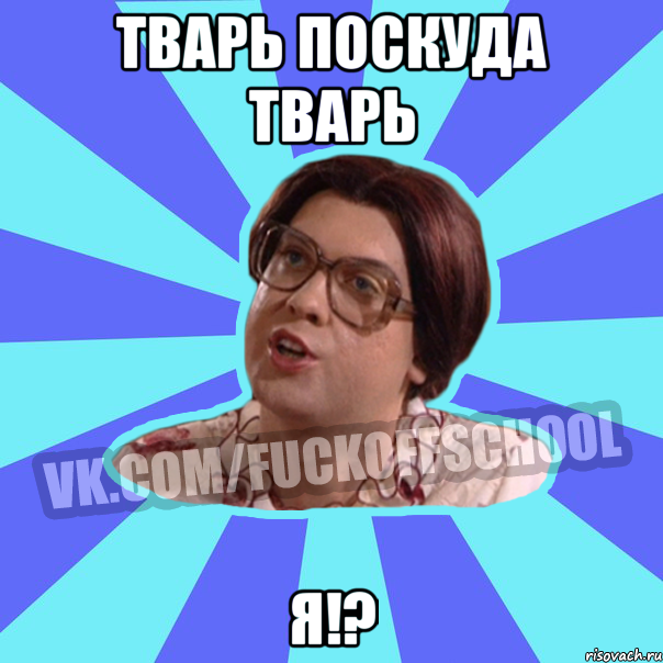 Тварь поскуда тварь Я!?