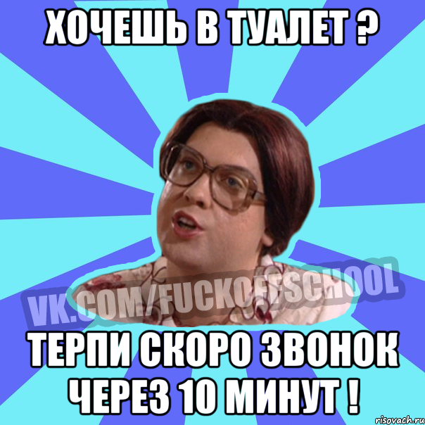 Хочешь в туалет ? Терпи скоро звонок через 10 минут !