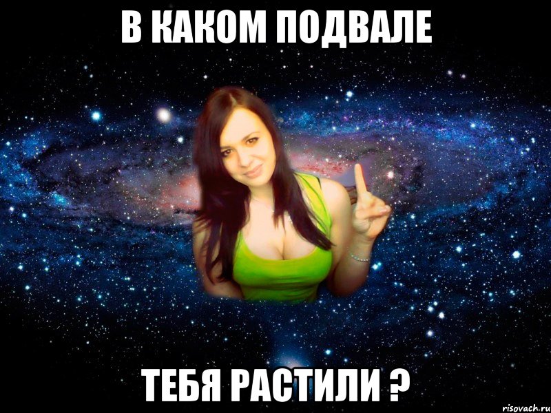в Каком подвале тебя растили ?