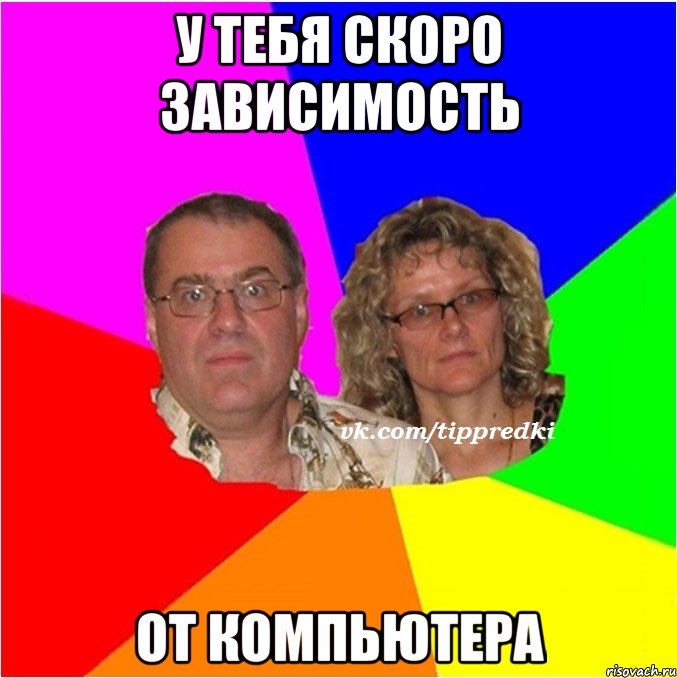 у тебя скоро зависимость от компьютера