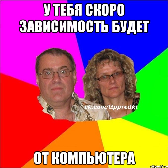 у тебя скоро зависимость будет от компьютера