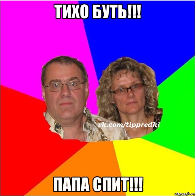 Тихо буть!!! Папа спит!!!