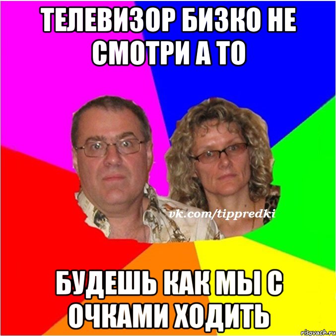 телевизор бизко не смотри а то будешь как мы с очками ходить