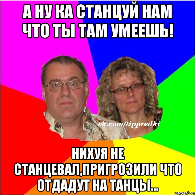 А ну ка станцуй нам что ты там умеешь! Нихуя не станцевал,пригрозили что отдадут на танцы...