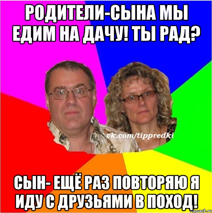 Родители-сына мы едим на дачу! Ты рад? Сын- ещё раз повторяю я иду с друзьями в поход!