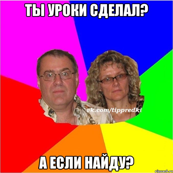 Ты уроки сделал? А если найду?