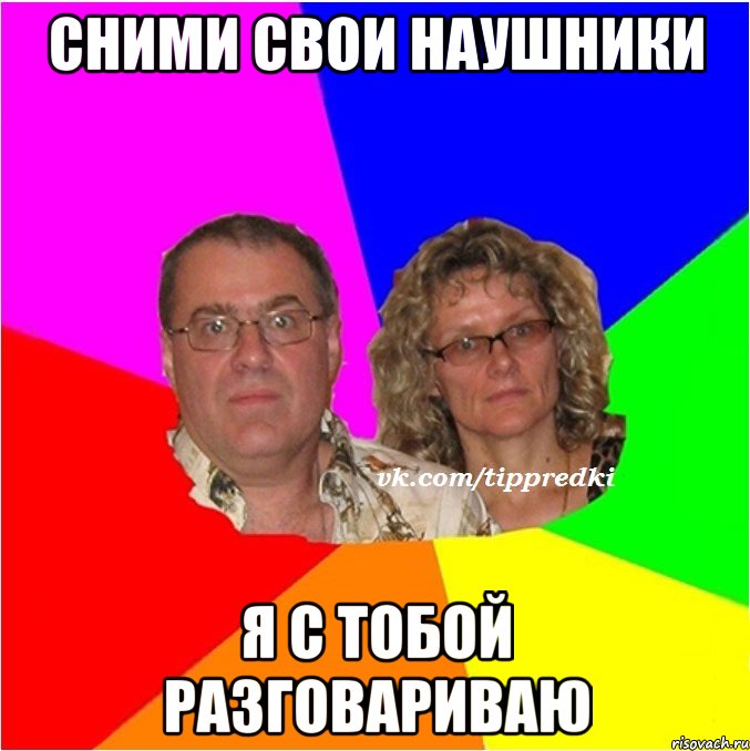 сними свои наушники я с тобой разговариваю
