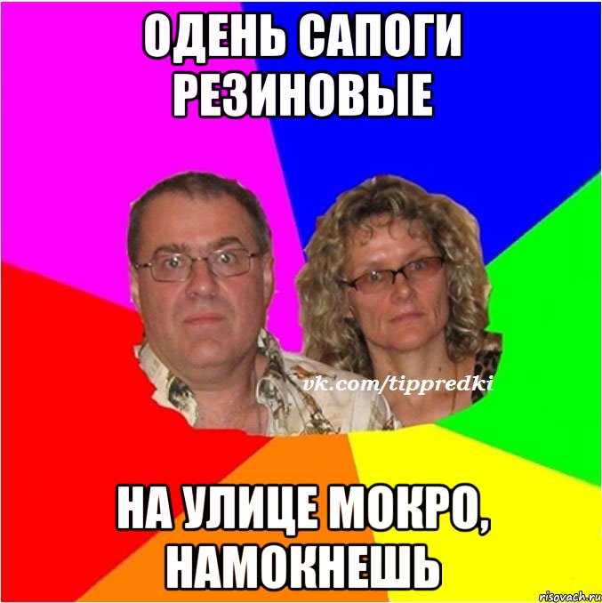 одень сапоги резиновые на улице мокро, намокнешь