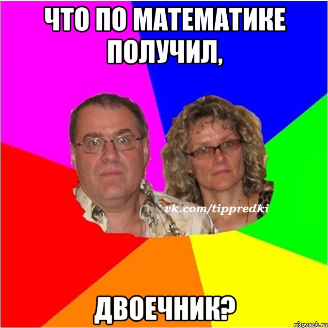 Что по математике получил, двоечник?