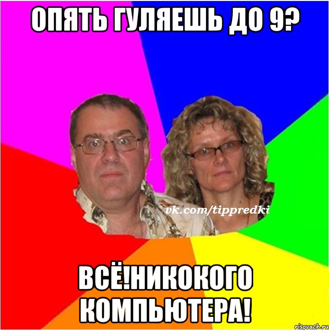 опять гуляешь до 9? всё!никокого компьютера!