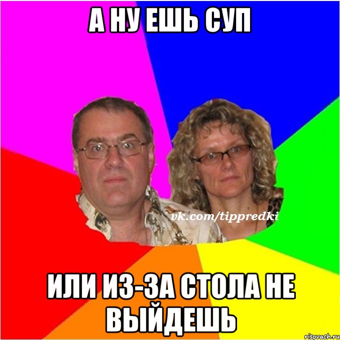 А ну ешь суп или из-за стола не выйдешь