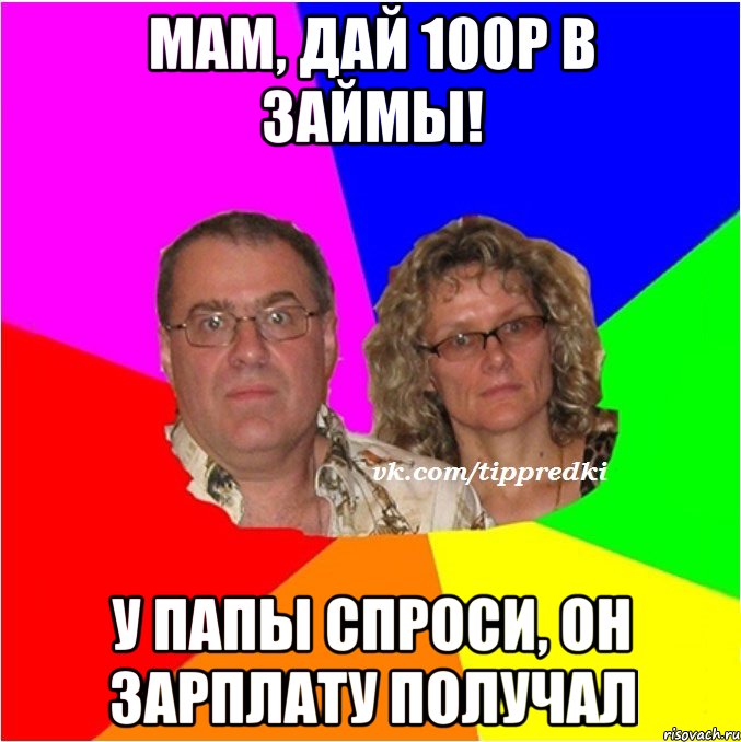мам, дай 100р в займы! у папы спроси, он зарплату получал