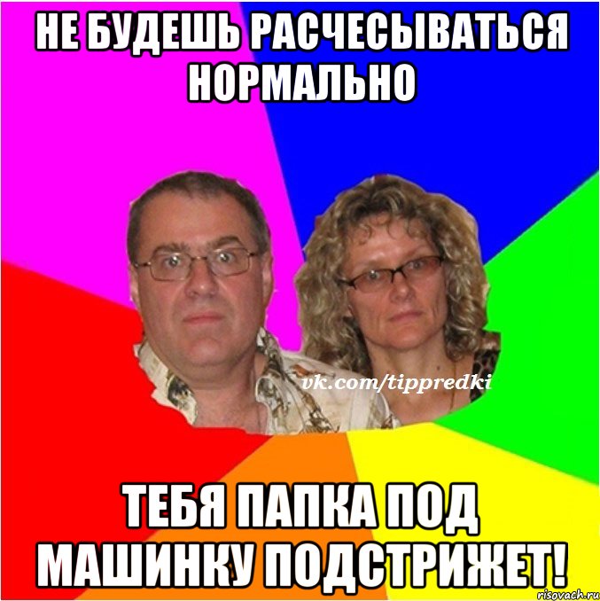 Не будешь расчесываться нормально тебя папка под машинку подстрижет!